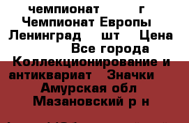 11.1) чемпионат : 1971 г - Чемпионат Европы - Ленинград (3 шт) › Цена ­ 249 - Все города Коллекционирование и антиквариат » Значки   . Амурская обл.,Мазановский р-н